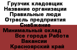 Грузчик-кладовщик › Название организации ­ Правильные люди › Отрасль предприятия ­ Снабжение › Минимальный оклад ­ 26 000 - Все города Работа » Вакансии   . Красноярский край,Талнах г.